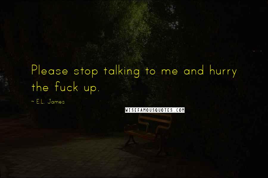 E.L. James Quotes: Please stop talking to me and hurry the fuck up.