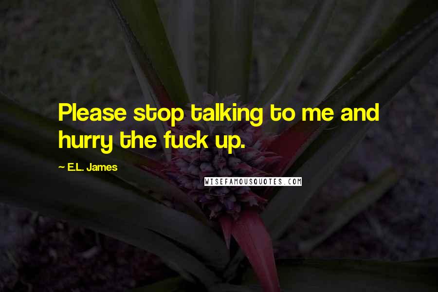 E.L. James Quotes: Please stop talking to me and hurry the fuck up.