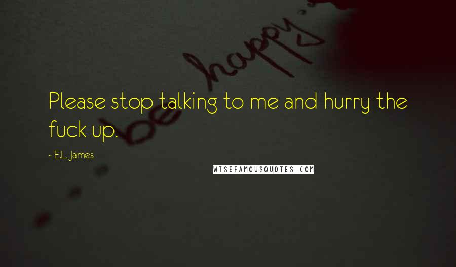 E.L. James Quotes: Please stop talking to me and hurry the fuck up.