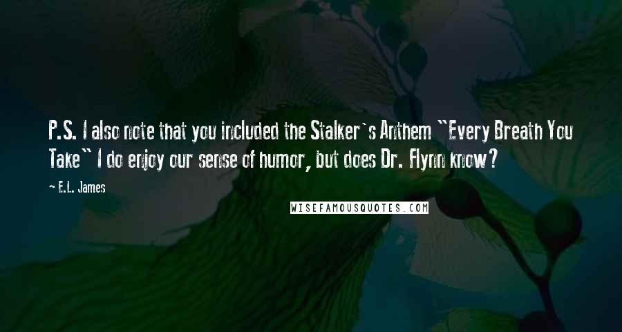 E.L. James Quotes: P.S. I also note that you included the Stalker's Anthem "Every Breath You Take" I do enjoy our sense of humor, but does Dr. Flynn know?