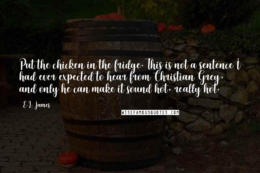 E.L. James Quotes: Put the chicken in the fridge. This is not a sentence I had ever expected to hear from Christian Grey, and only he can make it sound hot, really hot.