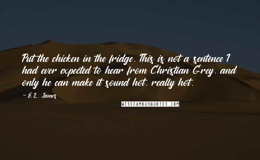 E.L. James Quotes: Put the chicken in the fridge. This is not a sentence I had ever expected to hear from Christian Grey, and only he can make it sound hot, really hot.