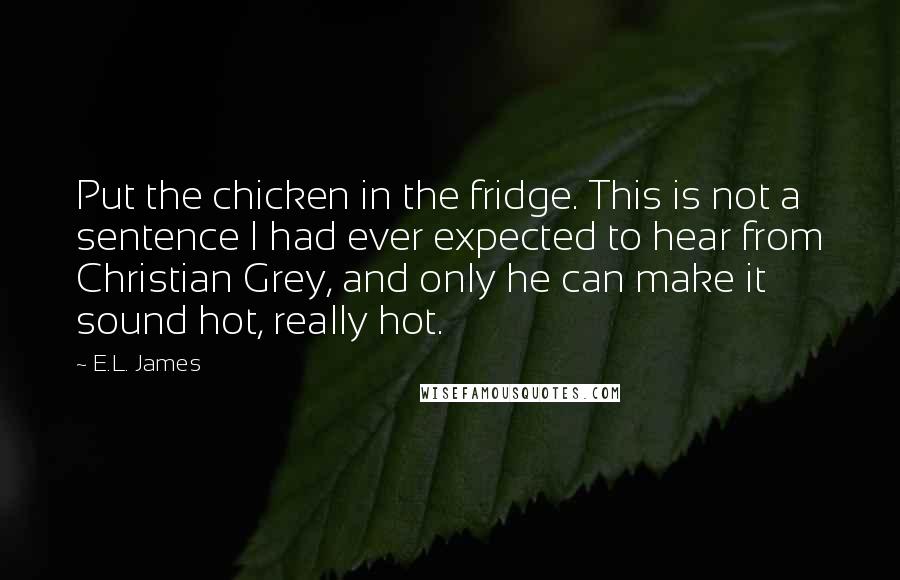 E.L. James Quotes: Put the chicken in the fridge. This is not a sentence I had ever expected to hear from Christian Grey, and only he can make it sound hot, really hot.