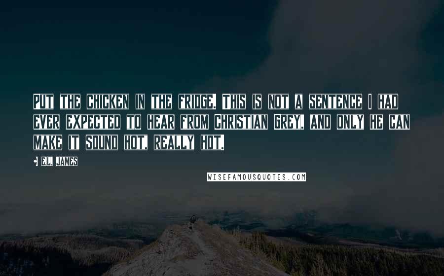 E.L. James Quotes: Put the chicken in the fridge. This is not a sentence I had ever expected to hear from Christian Grey, and only he can make it sound hot, really hot.