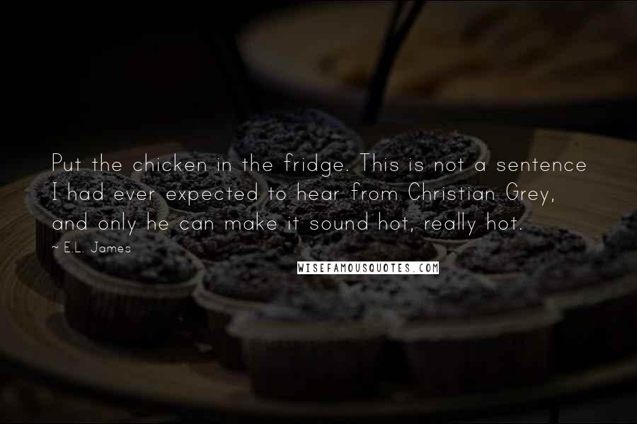 E.L. James Quotes: Put the chicken in the fridge. This is not a sentence I had ever expected to hear from Christian Grey, and only he can make it sound hot, really hot.