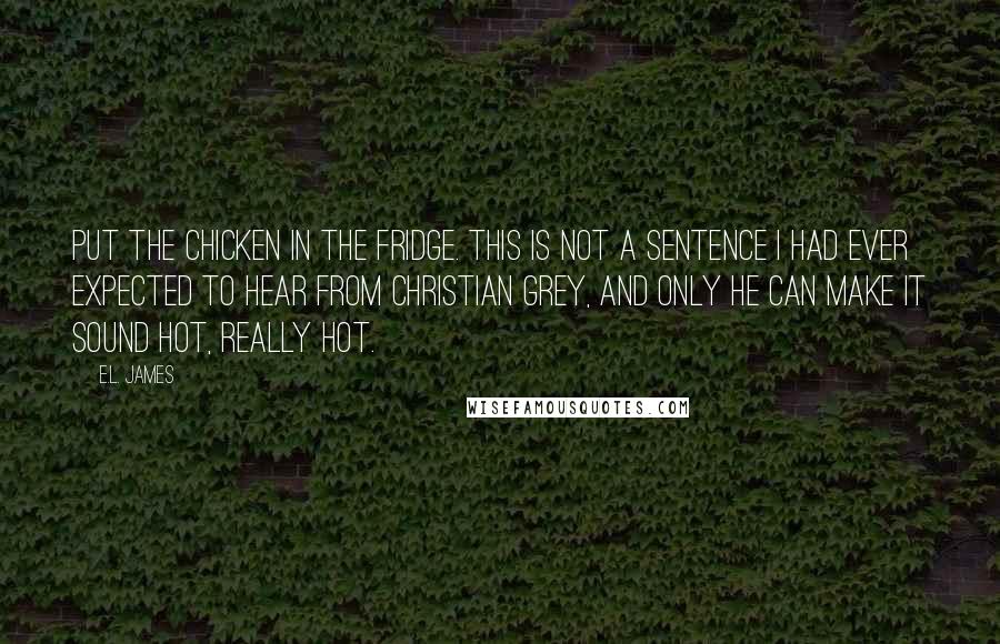 E.L. James Quotes: Put the chicken in the fridge. This is not a sentence I had ever expected to hear from Christian Grey, and only he can make it sound hot, really hot.