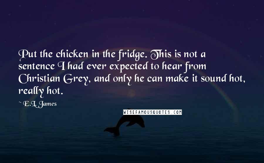 E.L. James Quotes: Put the chicken in the fridge. This is not a sentence I had ever expected to hear from Christian Grey, and only he can make it sound hot, really hot.