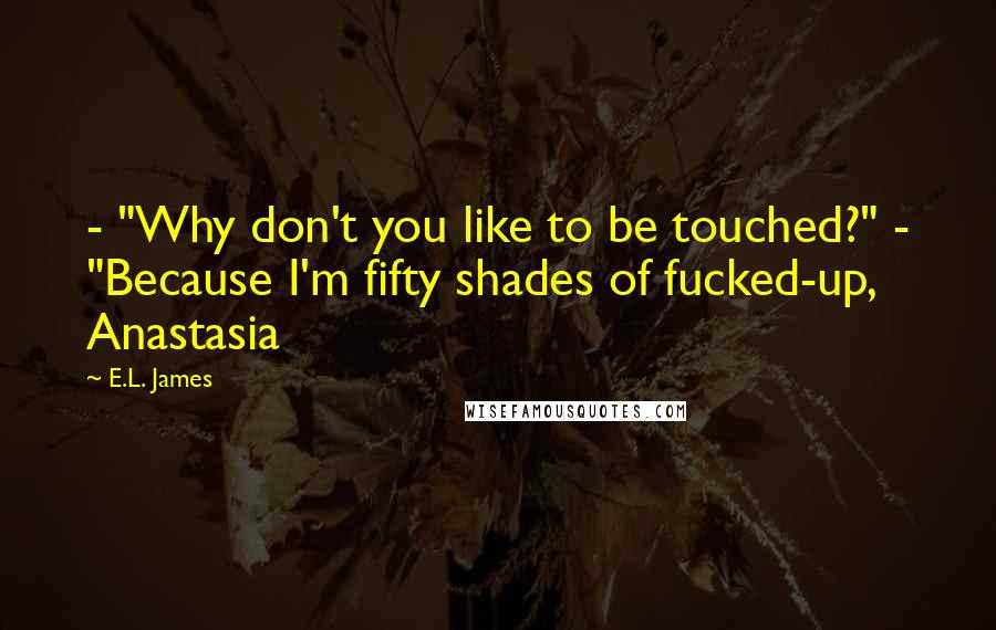 E.L. James Quotes: - "Why don't you like to be touched?" - "Because I'm fifty shades of fucked-up, Anastasia