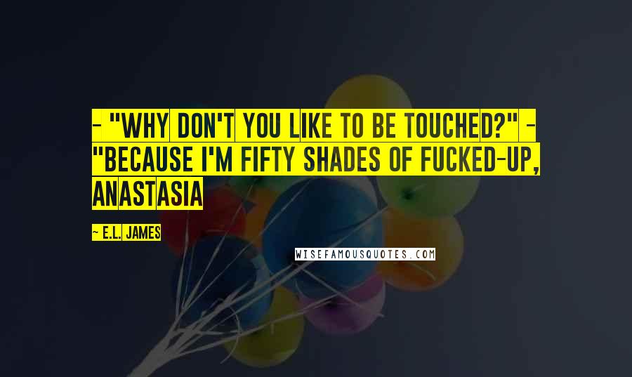 E.L. James Quotes: - "Why don't you like to be touched?" - "Because I'm fifty shades of fucked-up, Anastasia