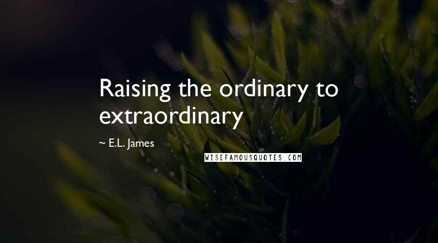 E.L. James Quotes: Raising the ordinary to extraordinary