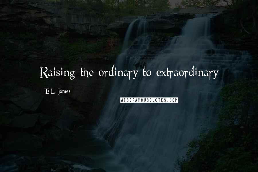 E.L. James Quotes: Raising the ordinary to extraordinary