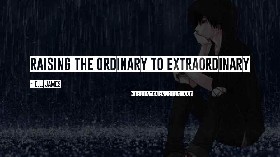 E.L. James Quotes: Raising the ordinary to extraordinary