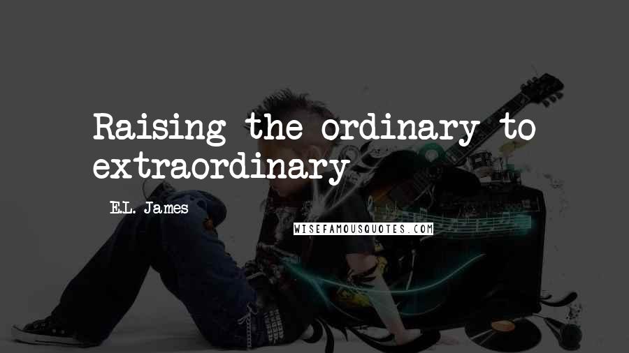 E.L. James Quotes: Raising the ordinary to extraordinary