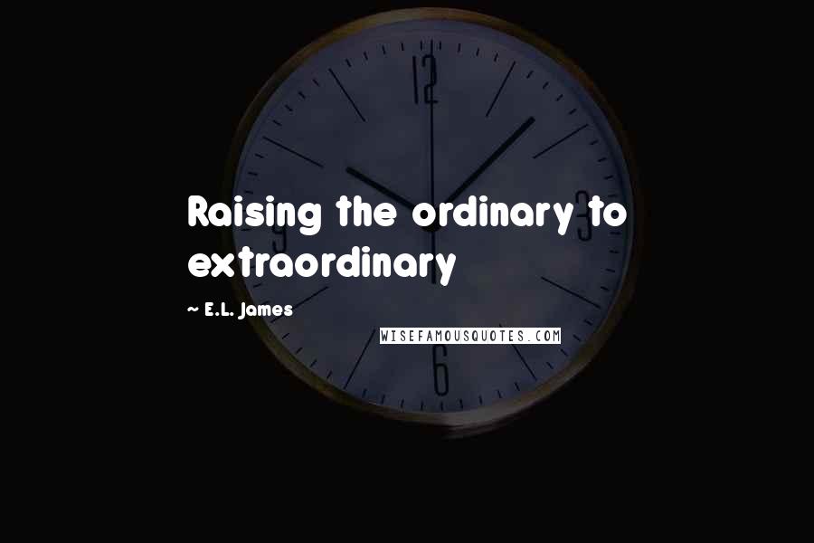 E.L. James Quotes: Raising the ordinary to extraordinary