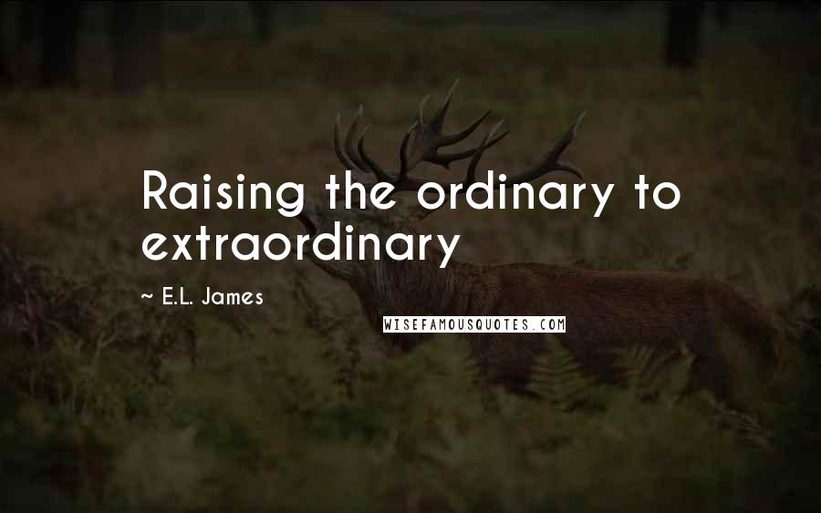 E.L. James Quotes: Raising the ordinary to extraordinary