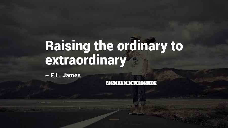 E.L. James Quotes: Raising the ordinary to extraordinary