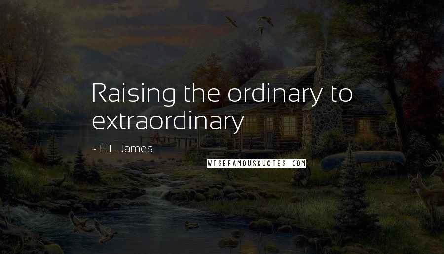 E.L. James Quotes: Raising the ordinary to extraordinary