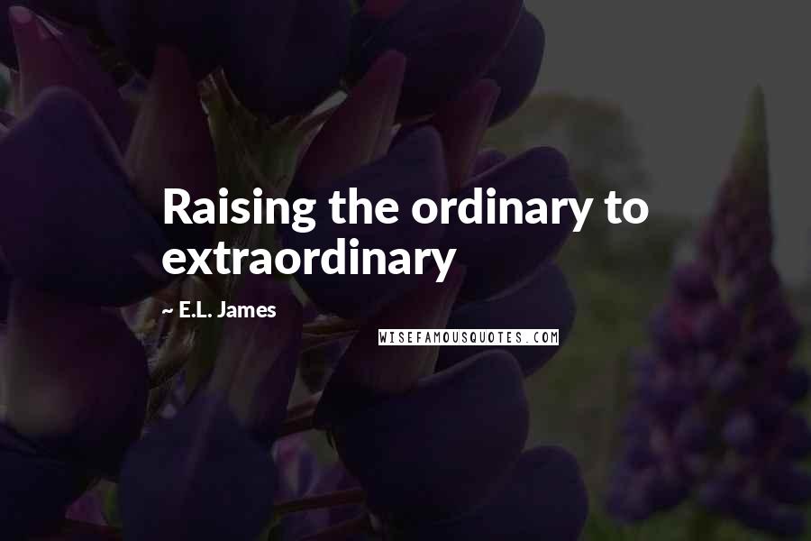 E.L. James Quotes: Raising the ordinary to extraordinary