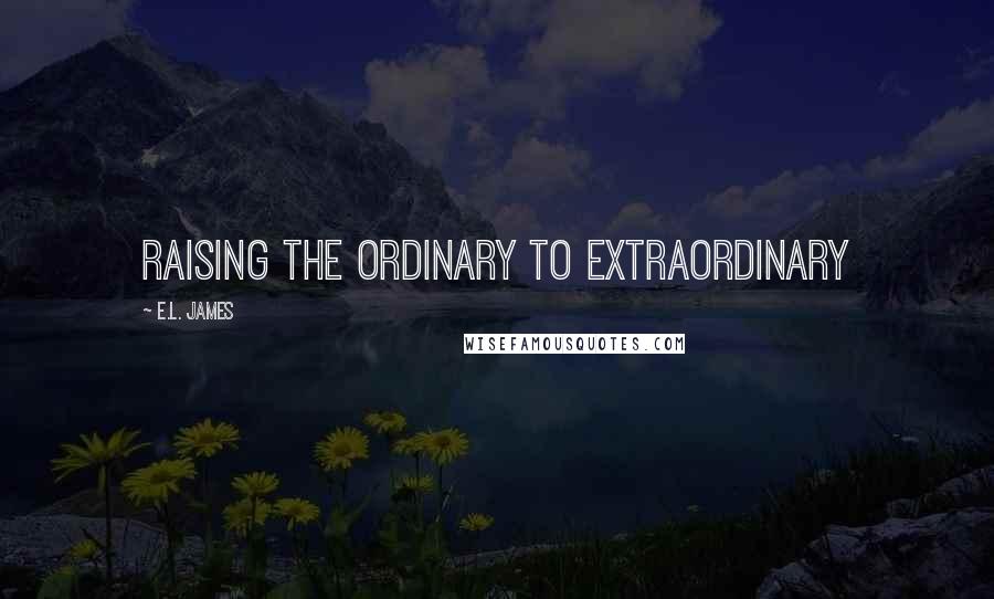 E.L. James Quotes: Raising the ordinary to extraordinary