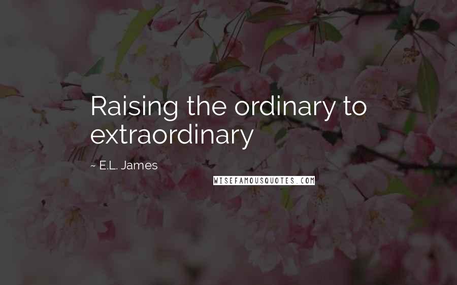 E.L. James Quotes: Raising the ordinary to extraordinary