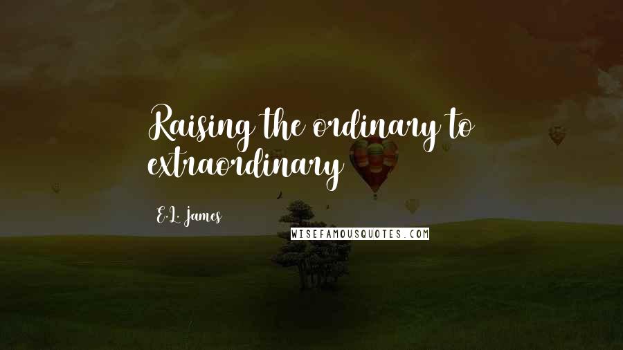 E.L. James Quotes: Raising the ordinary to extraordinary