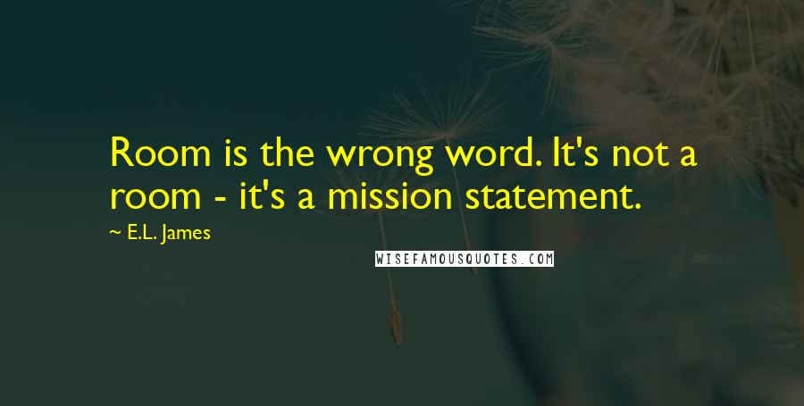 E.L. James Quotes: Room is the wrong word. It's not a room - it's a mission statement.