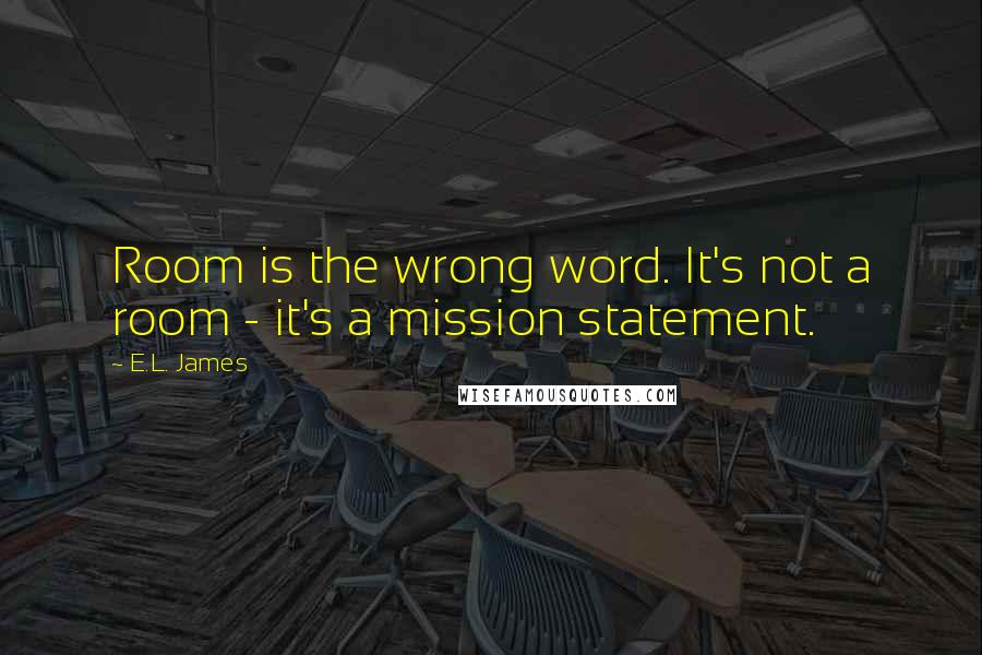 E.L. James Quotes: Room is the wrong word. It's not a room - it's a mission statement.