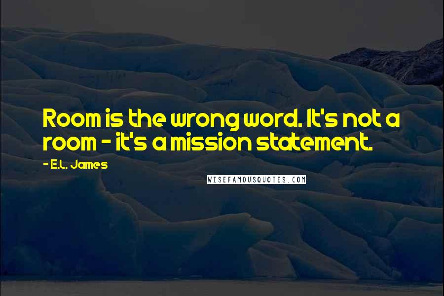 E.L. James Quotes: Room is the wrong word. It's not a room - it's a mission statement.