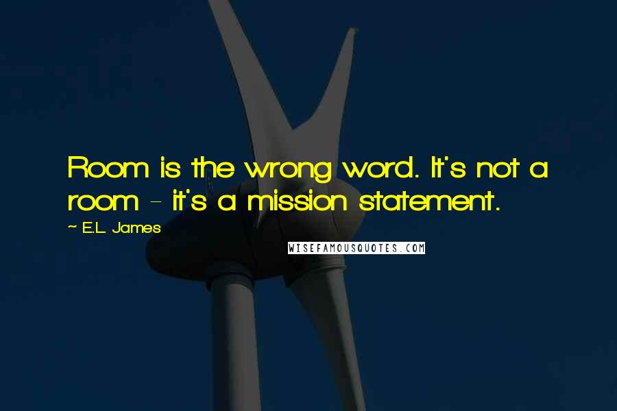 E.L. James Quotes: Room is the wrong word. It's not a room - it's a mission statement.