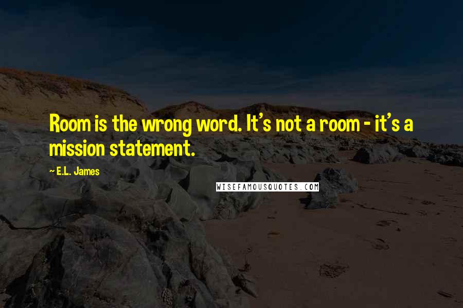 E.L. James Quotes: Room is the wrong word. It's not a room - it's a mission statement.