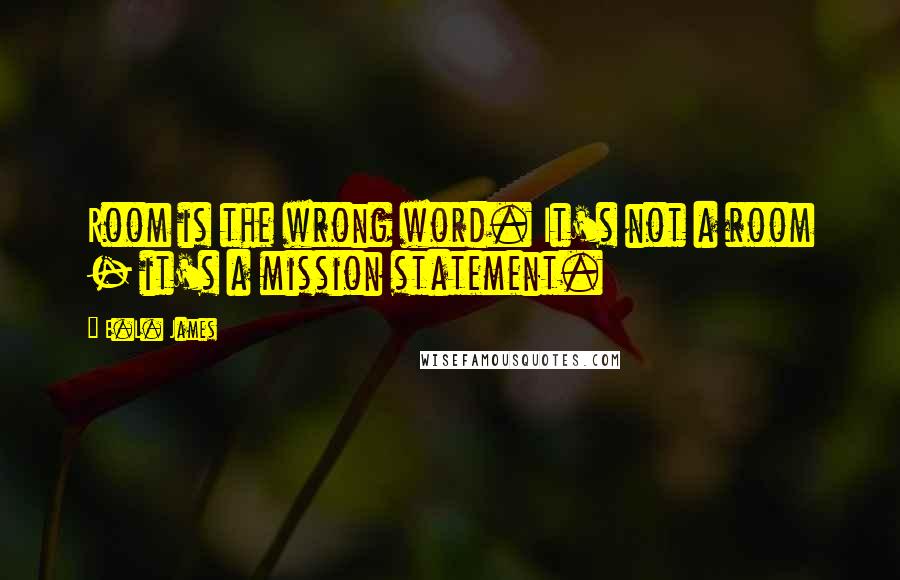 E.L. James Quotes: Room is the wrong word. It's not a room - it's a mission statement.