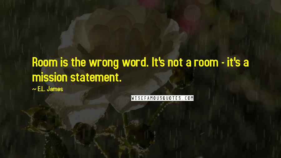 E.L. James Quotes: Room is the wrong word. It's not a room - it's a mission statement.