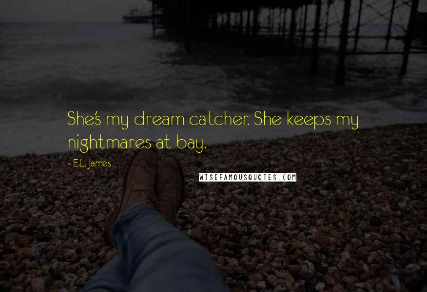 E.L. James Quotes: She's my dream catcher. She keeps my nightmares at bay.