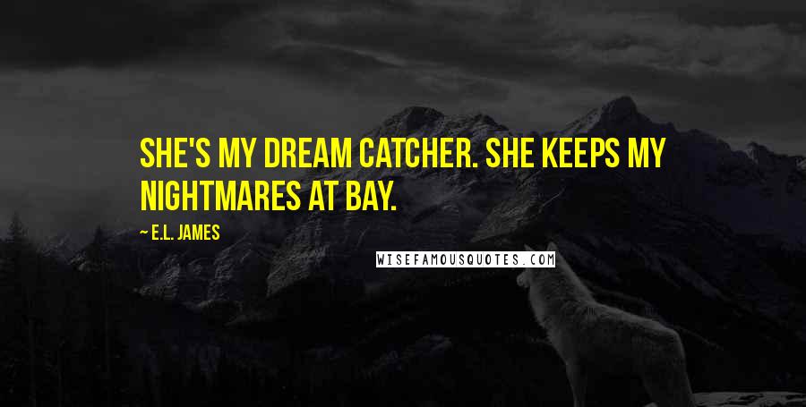 E.L. James Quotes: She's my dream catcher. She keeps my nightmares at bay.