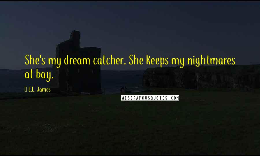 E.L. James Quotes: She's my dream catcher. She keeps my nightmares at bay.