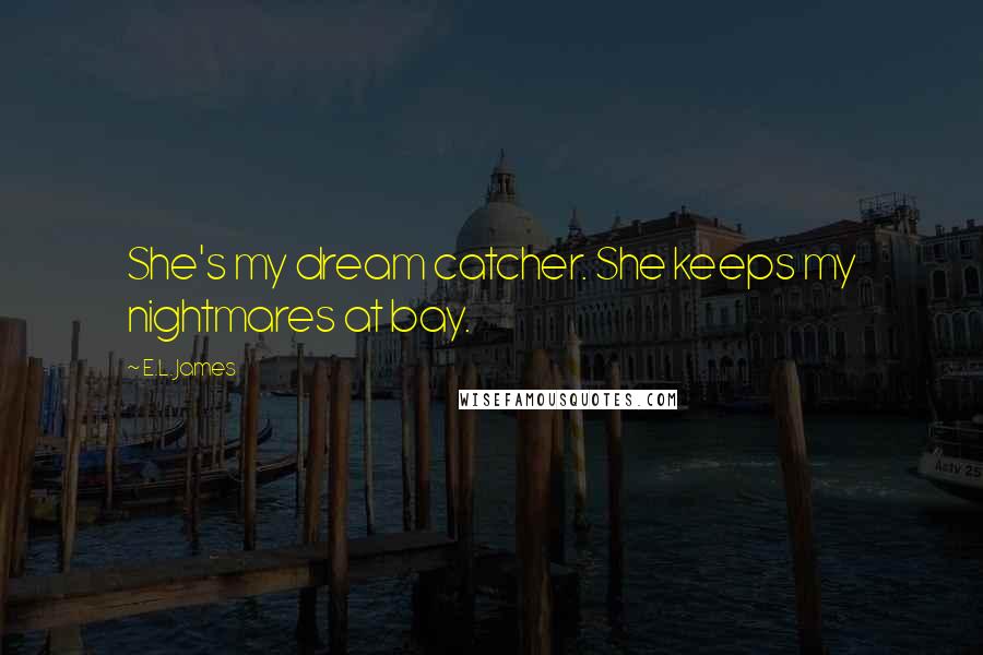 E.L. James Quotes: She's my dream catcher. She keeps my nightmares at bay.