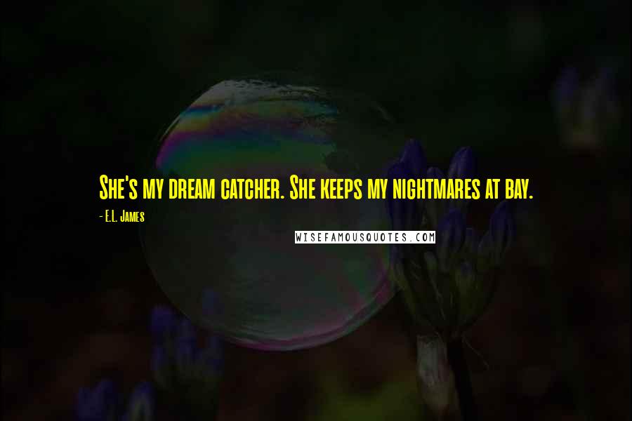 E.L. James Quotes: She's my dream catcher. She keeps my nightmares at bay.