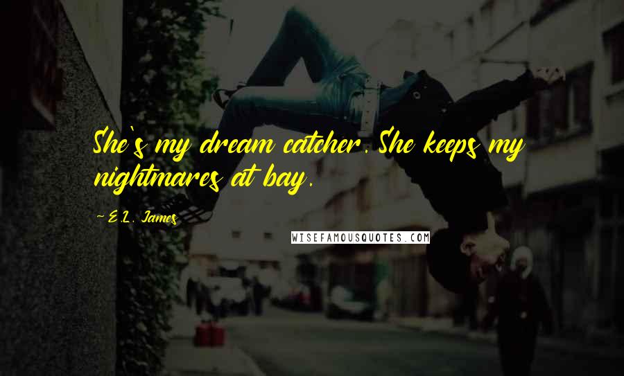 E.L. James Quotes: She's my dream catcher. She keeps my nightmares at bay.