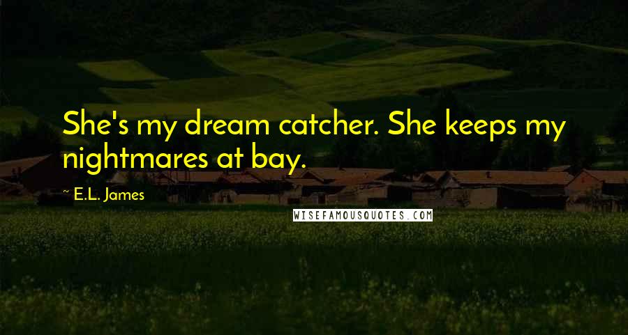 E.L. James Quotes: She's my dream catcher. She keeps my nightmares at bay.