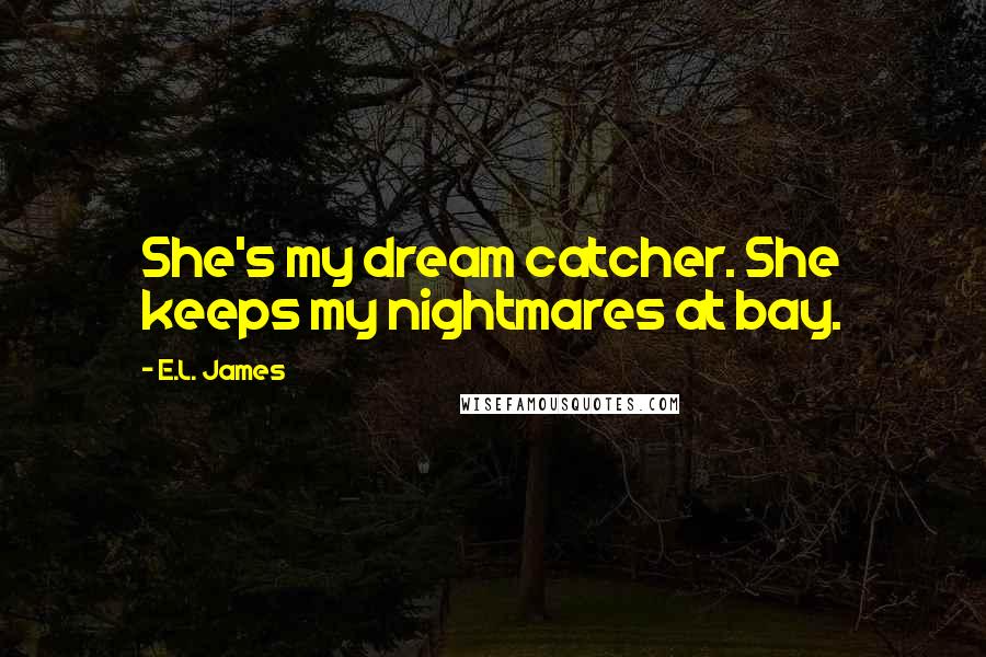 E.L. James Quotes: She's my dream catcher. She keeps my nightmares at bay.