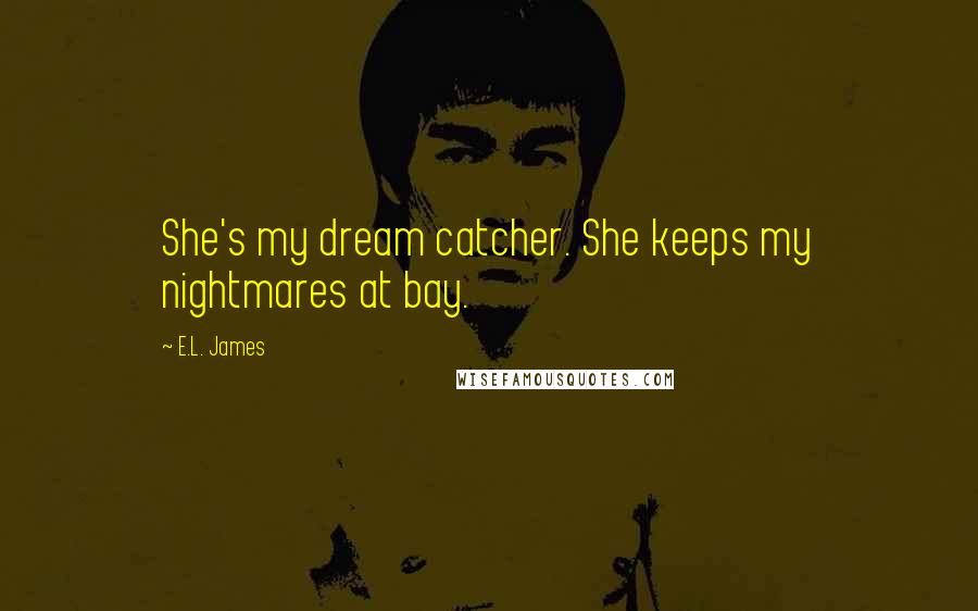 E.L. James Quotes: She's my dream catcher. She keeps my nightmares at bay.