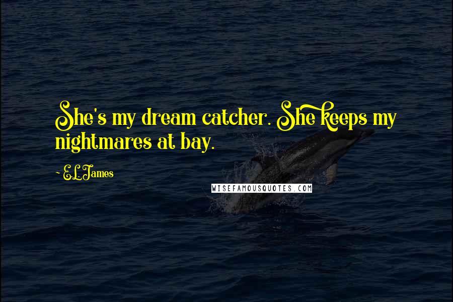 E.L. James Quotes: She's my dream catcher. She keeps my nightmares at bay.