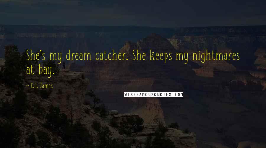 E.L. James Quotes: She's my dream catcher. She keeps my nightmares at bay.