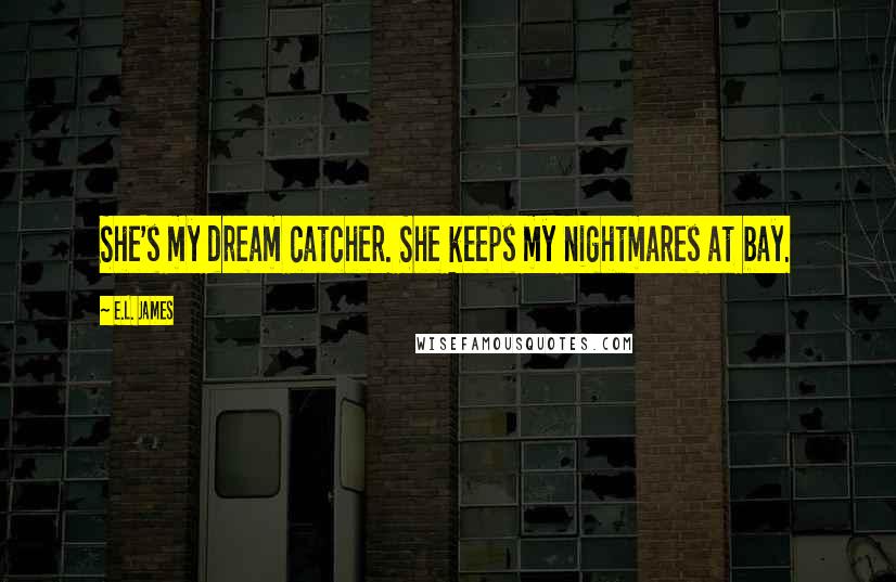 E.L. James Quotes: She's my dream catcher. She keeps my nightmares at bay.