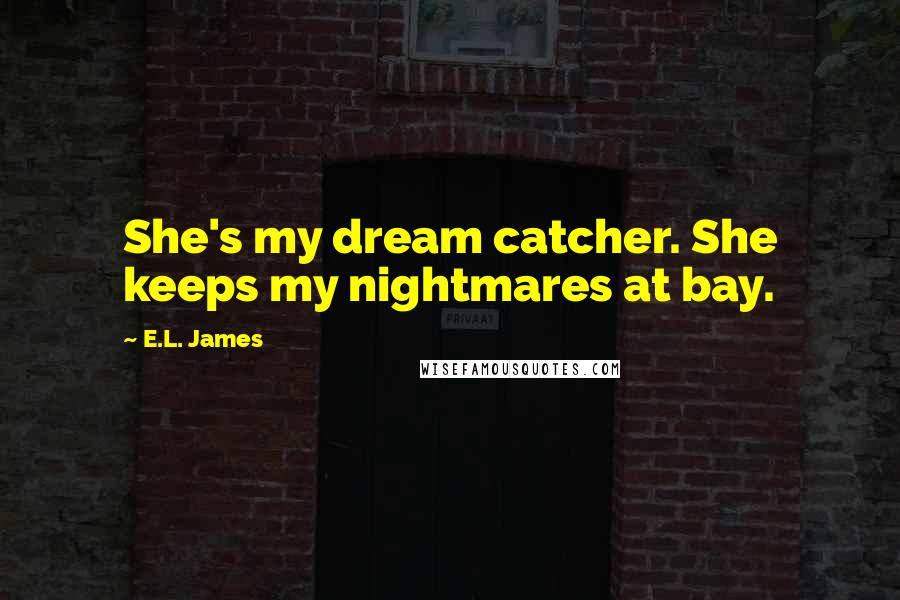 E.L. James Quotes: She's my dream catcher. She keeps my nightmares at bay.