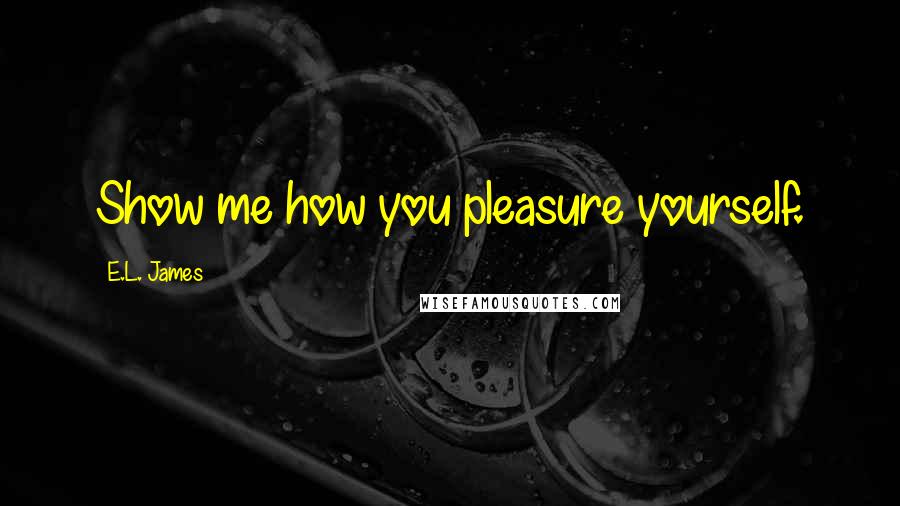E.L. James Quotes: Show me how you pleasure yourself.