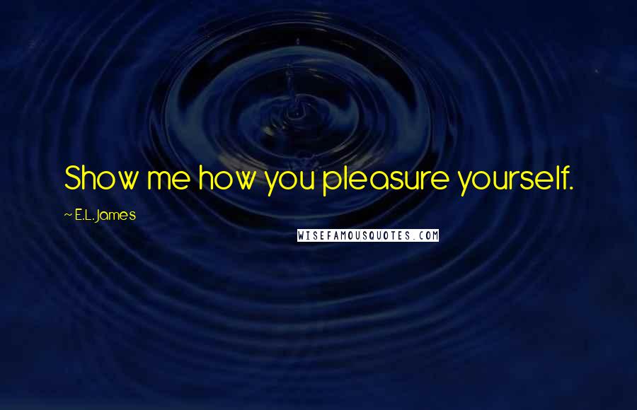 E.L. James Quotes: Show me how you pleasure yourself.