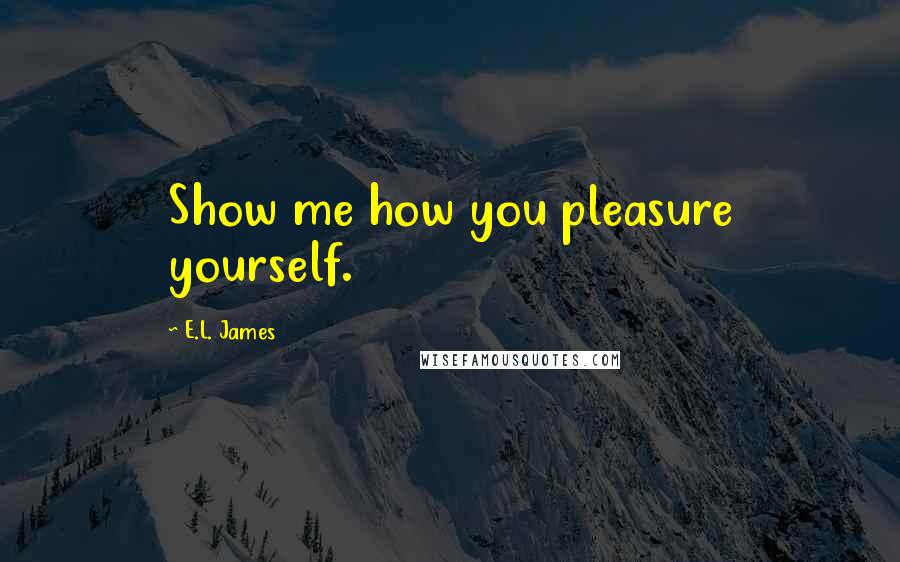E.L. James Quotes: Show me how you pleasure yourself.