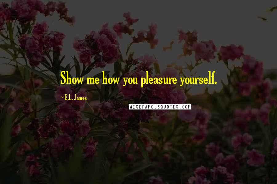 E.L. James Quotes: Show me how you pleasure yourself.