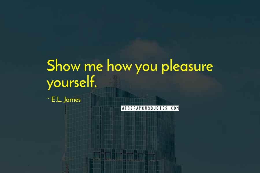 E.L. James Quotes: Show me how you pleasure yourself.